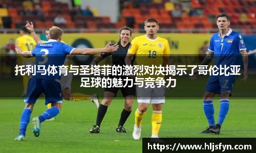 托利马体育与圣塔菲的激烈对决揭示了哥伦比亚足球的魅力与竞争力