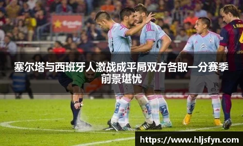 塞尔塔与西班牙人激战成平局双方各取一分赛季前景堪忧